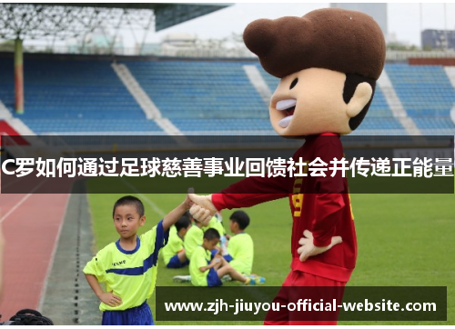 C罗如何通过足球慈善事业回馈社会并传递正能量 C罗如何通过足球慈善事业回馈社会并传递正能量