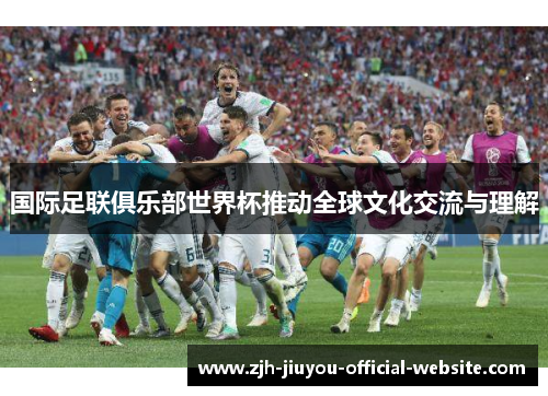 国际足联俱乐部世界杯推动全球文化交流与理解 国际足联俱乐部世界杯推动全球文化交流与理解