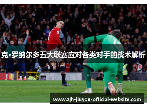 克·罗纳尔多五大联赛应对各类对手的战术解析 克·罗纳尔多五大联赛应对各类对手的战术解析
