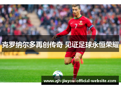 克罗纳尔多再创传奇 见证足球永恒荣耀 克罗纳尔多再创传奇 见证足球永恒荣耀