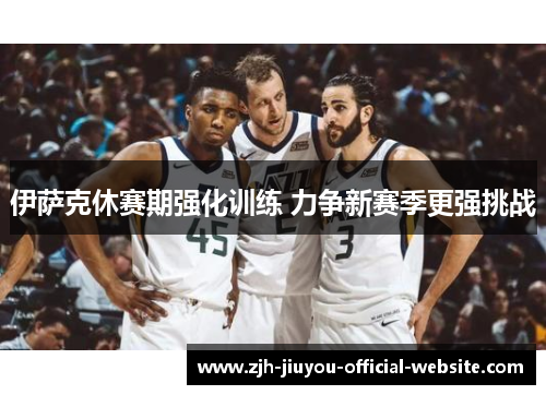 伊萨克休赛期强化训练 力争新赛季更强挑战 伊萨克休赛期强化训练 力争新赛季更强挑战