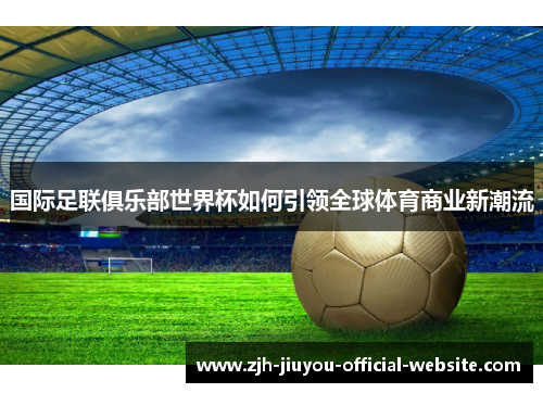 国际足联俱乐部世界杯如何引领全球体育商业新潮流 国际足联俱乐部世界杯如何引领全球体育商业新潮流