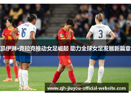 凯伊琳·克拉克推动女足崛起 助力全球女足发展新篇章 凯伊琳·克拉克推动女足崛起 助力全球女足发展新篇章