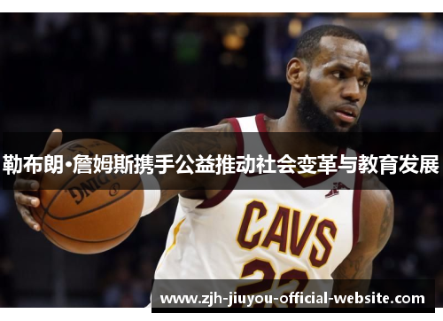 勒布朗·詹姆斯携手公益推动社会变革与教育发展 勒布朗·詹姆斯携手公益推动社会变革与教育发展