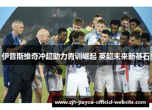 伊普斯维奇冲超助力青训崛起 英超未来新基石