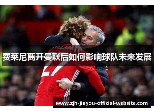 费莱尼离开曼联后如何影响球队未来发展 费莱尼离开曼联后如何影响球队未来发展