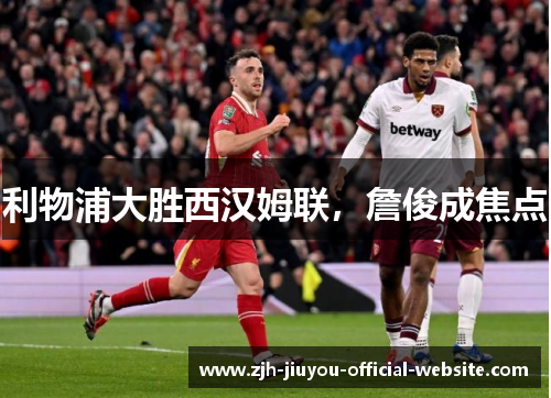 利物浦大胜西汉姆联,詹俊成焦点 利物浦大胜西汉姆联,詹俊成焦点