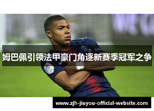 姆巴佩引领法甲豪门角逐新赛季冠军之争 姆巴佩引领法甲豪门角逐新赛季冠军之争