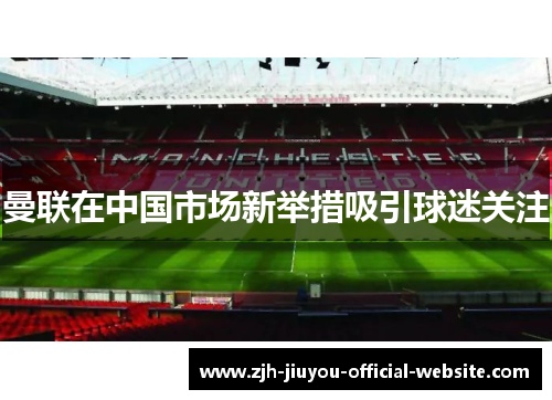 曼联在中国市场新举措吸引球迷关注 曼联在中国市场新举措吸引球迷关注