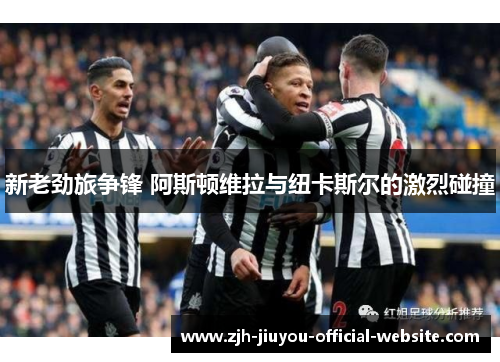 新老劲旅争锋 阿斯顿维拉与纽卡斯尔的激烈碰撞