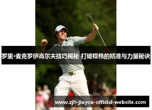 罗里·麦克罗伊高尔夫技巧揭秘 打破桎梏的精准与力量秘诀